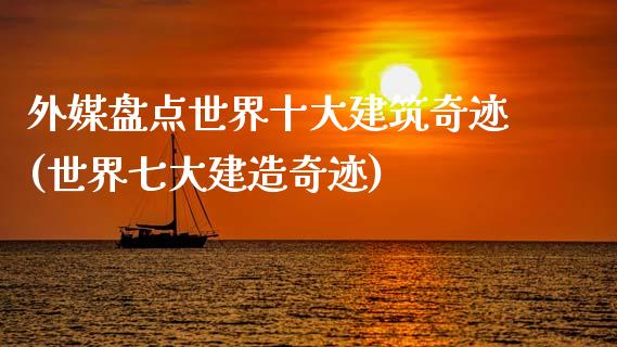 外媒盘点世界十大建筑奇迹(世界七大建造奇迹)_https://www.zztgc.com_原油期货_第1张