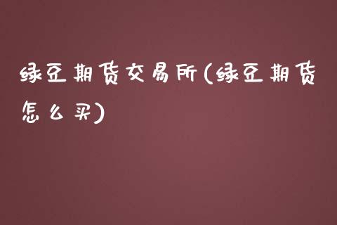 绿豆期货交易所(绿豆期货怎么买)_https://www.zztgc.com_期货行情_第1张