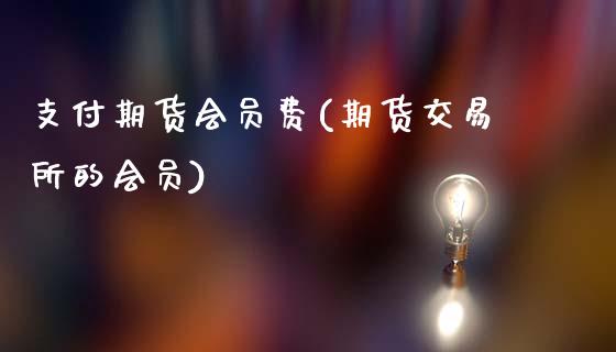 支付期货会员费(期货交易所的会员)_https://www.zztgc.com_原油期货_第1张