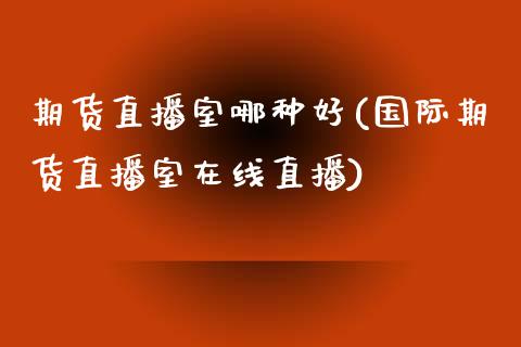 期货直播室哪种好(国际期货直播室在线直播)_https://www.zztgc.com_黄金期货_第1张