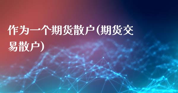 作为一个期货散户(期货交易散户)_https://www.zztgc.com_期货入门_第1张