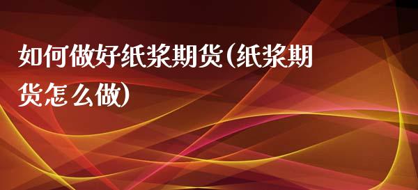 如何做好纸浆期货(纸浆期货怎么做)_https://www.zztgc.com_期货开户_第1张