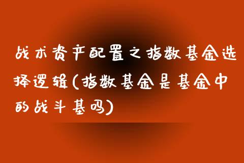 战术资产配置之指数基金选择逻辑(指数基金是基金中的战斗基吗)_https://www.zztgc.com_原油期货_第1张