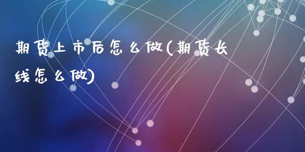 期货上市后怎么做(期货长线怎么做)_https://www.zztgc.com_原油期货_第1张