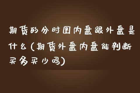 期货的分时图内盘跟外盘是什么(期货外盘内盘能判断买多买少吗)_https://www.zztgc.com_期货入门_第1张