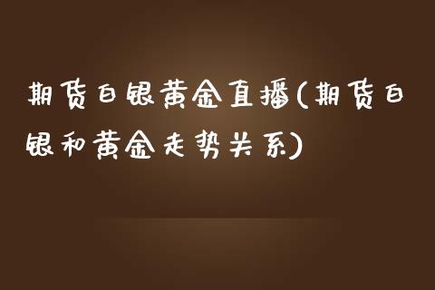 期货白银黄金直播(期货白银和黄金走势关系)_https://www.zztgc.com_黄金期货_第1张