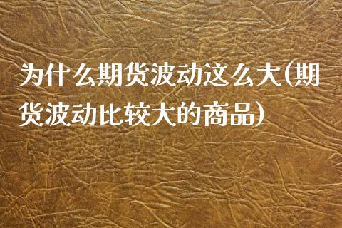 为什么期货波动这么大(期货波动比较大的商品)_https://www.zztgc.com_期货开户_第1张