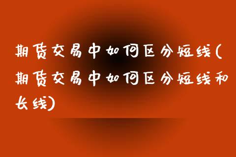 期货交易中如何区分短线(期货交易中如何区分短线和长线)_黄金期货_第1张_珍投期货网 期货交易中如何区分短线(期货交易中如何区分短线和长线)_https://www.zztgc.com_黄金期货_第1张