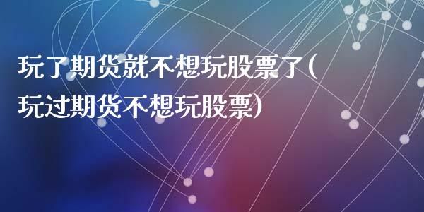 玩了期货就不想玩股票了(玩过期货不想玩股票)_https://www.zztgc.com_期货行情_第1张