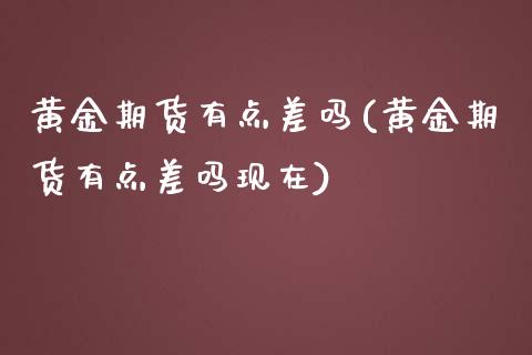 黄金期货有点差吗(黄金期货有点差吗现在)_https://www.zztgc.com_期货行情_第1张