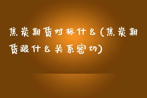 焦炭期货对标什么(焦炭期货跟什么关系密切)_https://www.zztgc.com_期货直播_第1张