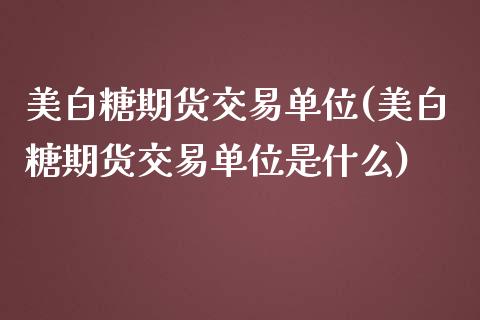 美白糖期货交易单位(美白糖期货交易单位是什么)_https://www.zztgc.com_期货行情_第1张