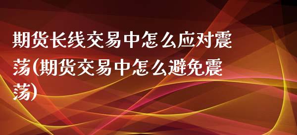 期货长线交易中怎么应对震荡(期货交易中怎么避免震荡)_https://www.zztgc.com_原油期货_第1张