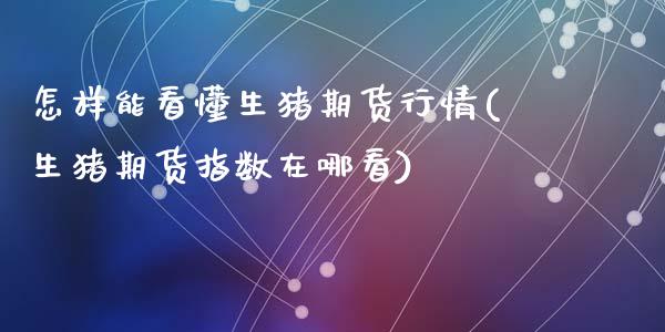 怎样能看懂生猪期货行情(生猪期货指数在哪看)_https://www.zztgc.com_期货行情_第1张
