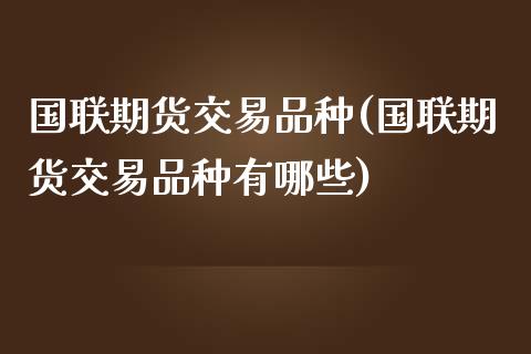 国联期货交易品种(国联期货交易品种有哪些)_https://www.zztgc.com_期货行情_第1张