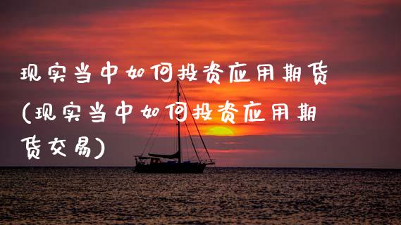 现实当中如何投资应用期货(现实当中如何投资应用期货交易)_https://www.zztgc.com_期货入门_第1张