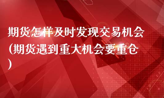 期货怎样及时发现交易机会(期货遇到重大机会要重仓)_https://www.zztgc.com_期货入门_第1张