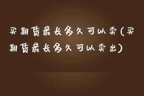 买期货最长多久可以卖(买期货最长多久可以卖出)_https://www.zztgc.com_原油期货_第1张