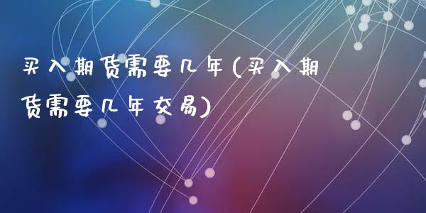 买入期货需要几年(买入期货需要几年交易)_https://www.zztgc.com_期货行情_第1张