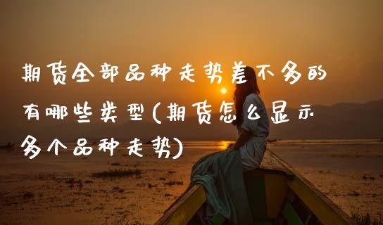 期货全部品种走势差不多的有哪些类型(期货怎么显示多个品种走势)_https://www.zztgc.com_期货开户_第1张