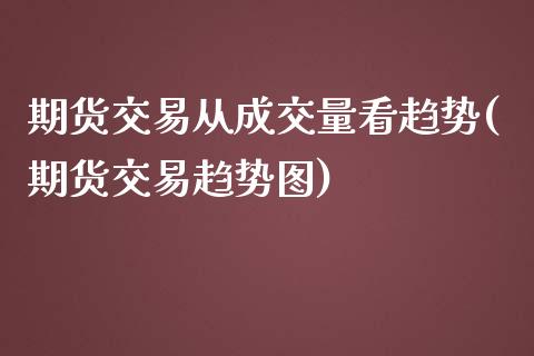 期货交易从成交量看趋势(期货交易趋势图)_https://www.zztgc.com_期货开户_第1张