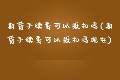 期货手续费可以抵扣吗(期货手续费可以抵扣吗现在)_https://www.zztgc.com_期货行情_第1张