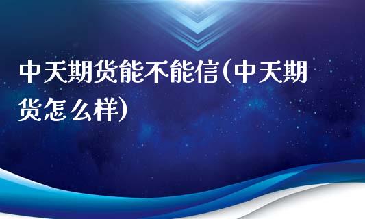 中天期货能不能信(中天期货怎么样)_https://www.zztgc.com_原油期货_第1张