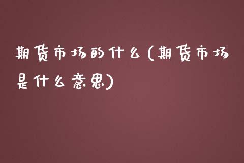 期货市场的什么(期货市场是什么意思)_期货行情_第1张_珍投期货网 期货市场的什么(期货市场是什么意思)_https://www.zztgc.com_期货行情_第1张