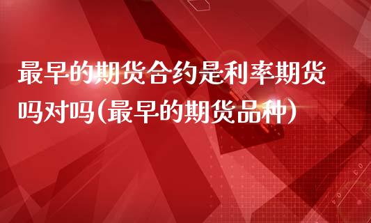 最早的期货合约是利率期货吗对吗(最早的期货品种)_https://www.zztgc.com_原油期货_第1张