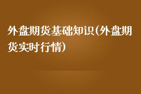 外盘期货基础知识(外盘期货实时行情)_https://www.zztgc.com_期货入门_第1张