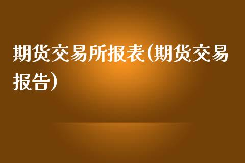期货交易所报表(期货交易报告)_https://www.zztgc.com_期货行情_第1张