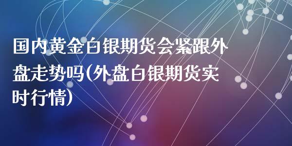 国内黄金白银期货会紧跟外盘走势吗(外盘白银期货实时行情)_https://www.zztgc.com_期货行情_第1张