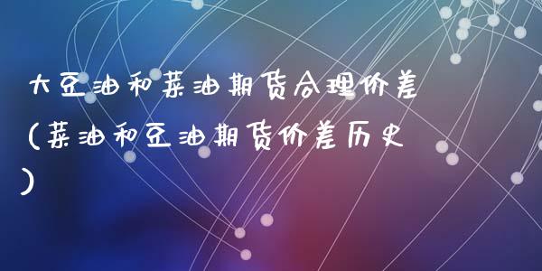 大豆油和菜油期货合理价差(菜油和豆油期货价差历史)_https://www.zztgc.com_期货开户_第1张