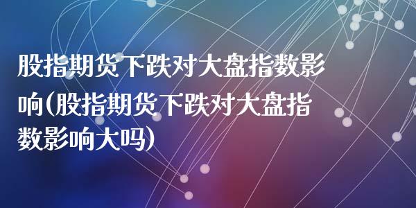 股指期货下跌对大盘指数影响(股指期货下跌对大盘指数影响大吗)_https://www.zztgc.com_期货行情_第1张