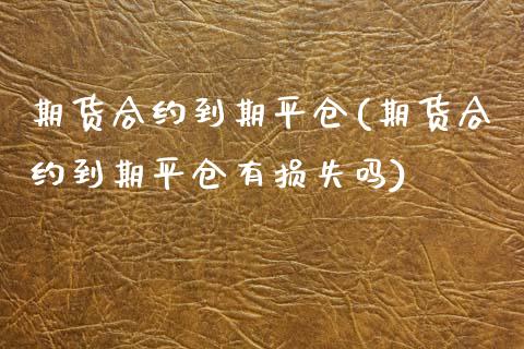 期货合约到期平仓(期货合约到期平仓有损失吗)_https://www.zztgc.com_原油期货_第1张