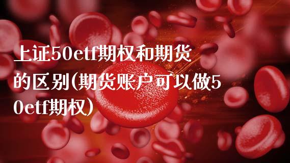 上证50etf期权和期货的区别(期货账户可以做50etf期权)_https://www.zztgc.com_原油期货_第1张