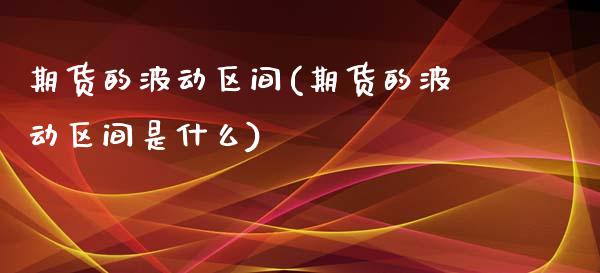 期货的波动区间(期货的波动区间是什么)_期货入门_第1张_珍投期货网 期货的波动区间(期货的波动区间是什么)_https://www.zztgc.com_期货入门_第1张