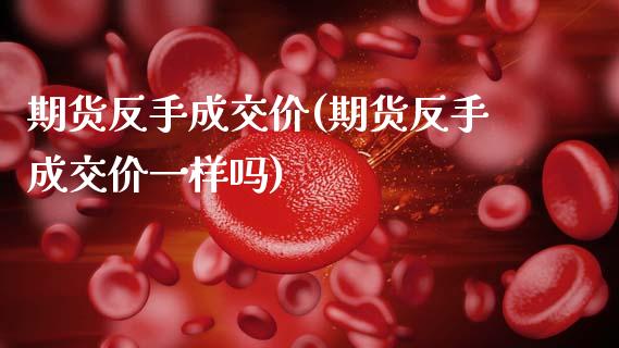 期货反手成交价(期货反手成交价一样吗)_https://www.zztgc.com_期货直播_第1张