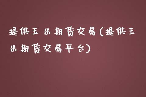 提供玉米期货交易(提供玉米期货交易平台)_https://www.zztgc.com_原油期货_第1张