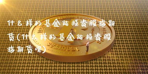 什么样的基金能投资股指期货(什么样的基金能投资股指期货呢)_https://www.zztgc.com_期货行情_第1张