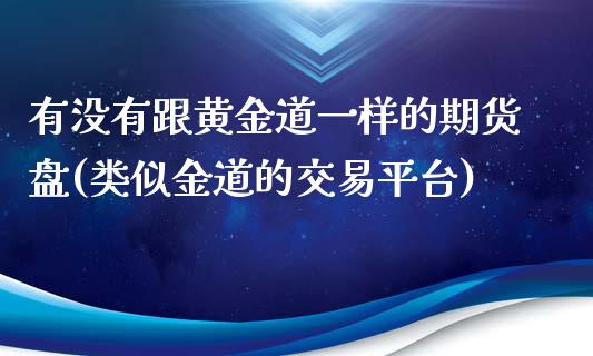 有没有跟黄金道一样的期货盘(类似金道的交易平台)_https://www.zztgc.com_期货直播_第1张