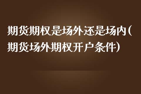 期货期权是场外还是场内(期货场外期权开户条件)_https://www.zztgc.com_期货行情_第1张