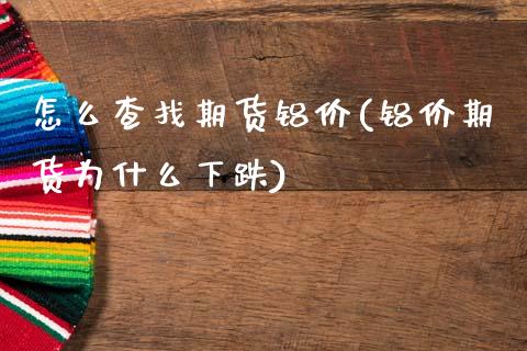 怎么查找期货铝价(铝价期货为什么下跌)_https://www.zztgc.com_期货直播_第1张