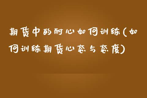 期货中的耐心如何训练(如何训练期货心态与态度)_https://www.zztgc.com_期货行情_第1张