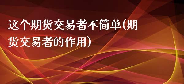 这个期货交易者不简单(期货交易者的作用)_https://www.zztgc.com_原油期货_第1张