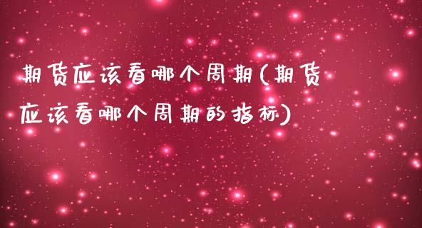 期货应该看哪个周期(期货应该看哪个周期的指标)_https://www.zztgc.com_期货入门_第1张