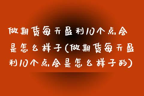 做期货每天盈利10个点会是怎么样子(做期货每天盈利10个点会是怎么样子的)_https://www.zztgc.com_期货开户_第1张