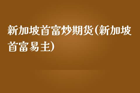 新加坡首富炒期货(新加坡首富易主)_https://www.zztgc.com_期货入门_第1张