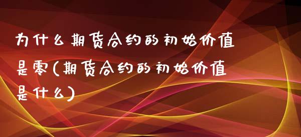 为什么期货合约的初始价值是零(期货合约的初始价值是什么)_https://www.zztgc.com_黄金期货_第1张