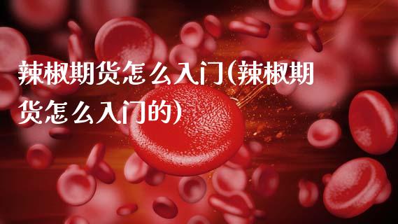 辣椒期货怎么入门(辣椒期货怎么入门的)_https://www.zztgc.com_期货直播_第1张